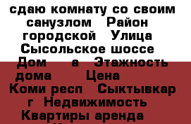 сдаю комнату со своим санузлом › Район ­ городской › Улица ­ Сысольское шоссе › Дом ­ 28а › Этажность дома ­ 2 › Цена ­ 6 000 - Коми респ., Сыктывкар г. Недвижимость » Квартиры аренда   . Коми респ.